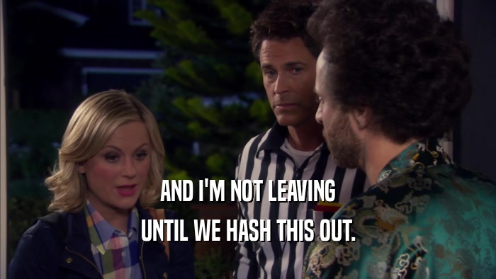 AND I'M NOT LEAVING UNTIL WE HASH THIS OUT. 