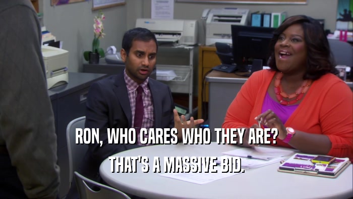 RON, WHO CARES WHO THEY ARE? THAT'S A MASSIVE BID. 