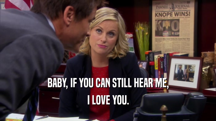 BABY, IF YOU CAN STILL HEAR ME, I LOVE YOU. 