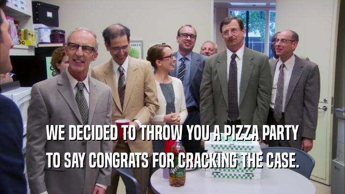 WE DECIDED TO THROW YOU A PIZZA PARTY TO SAY CONGRATS FOR CRACKING THE CASE. 