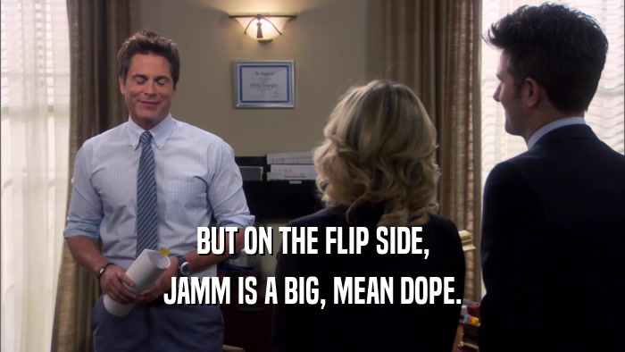 BUT ON THE FLIP SIDE, JAMM IS A BIG, MEAN DOPE. 