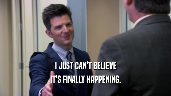 I JUST CAN'T BELIEVE IT'S FINALLY HAPPENING. 