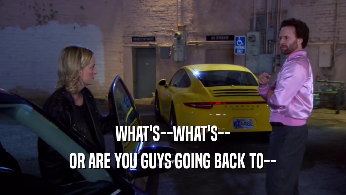 WHAT'S--WHAT'S-- OR ARE YOU GUYS GOING BACK TO-- 