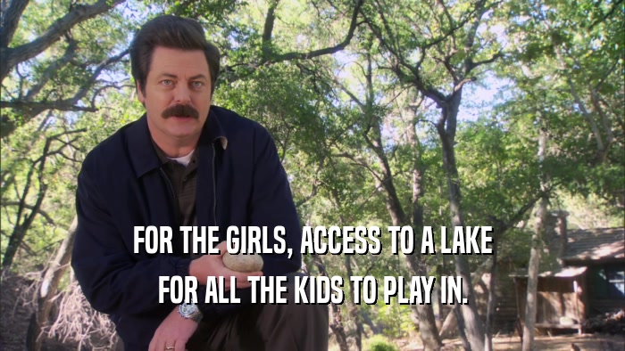 FOR THE GIRLS, ACCESS TO A LAKE FOR ALL THE KIDS TO PLAY IN. 