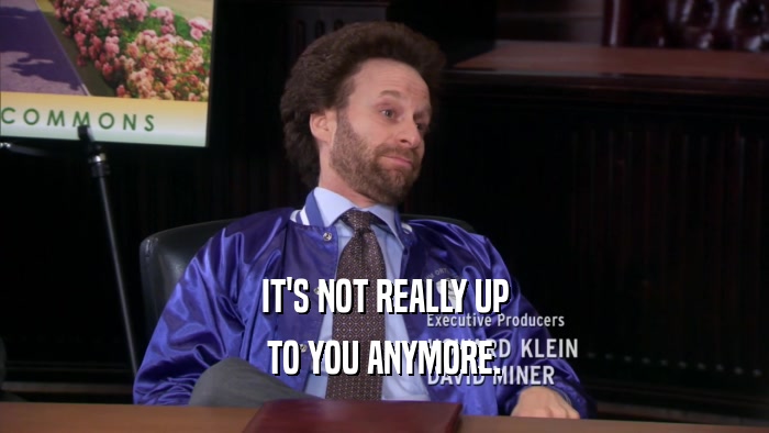 IT'S NOT REALLY UP TO YOU ANYMORE. 