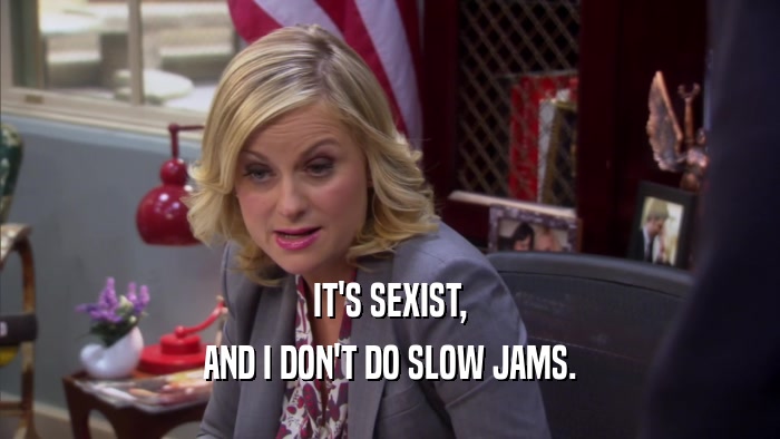IT'S SEXIST, AND I DON'T DO SLOW JAMS. 