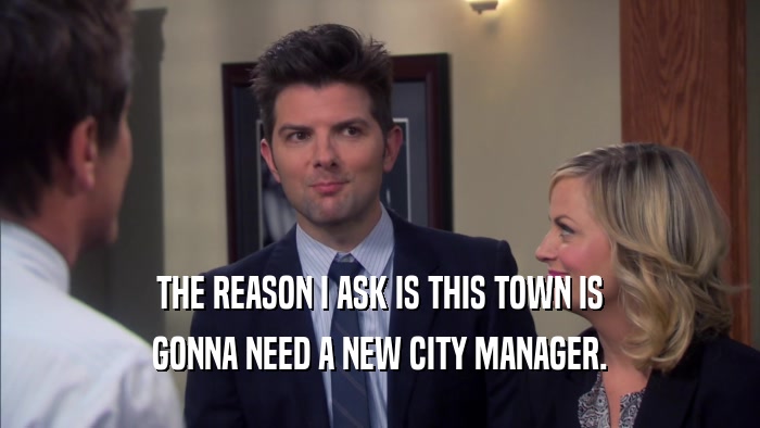 THE REASON I ASK IS THIS TOWN IS GONNA NEED A NEW CITY MANAGER. 