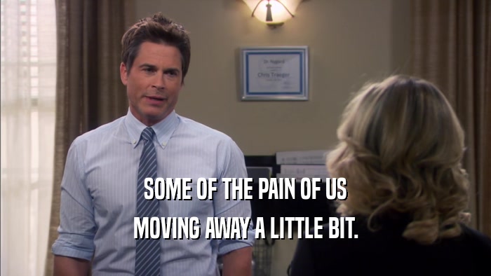 SOME OF THE PAIN OF US MOVING AWAY A LITTLE BIT. 