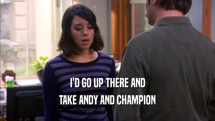 I'D GO UP THERE AND TAKE ANDY AND CHAMPION 