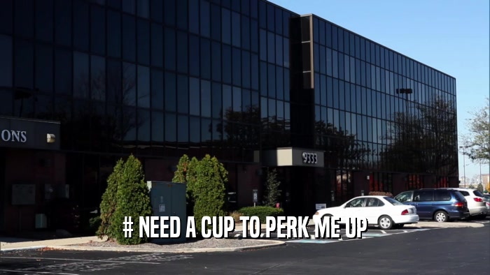 # NEED A CUP TO PERK ME UP  