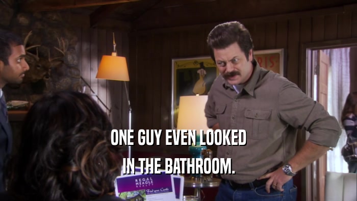 ONE GUY EVEN LOOKED
 IN THE BATHROOM.
 