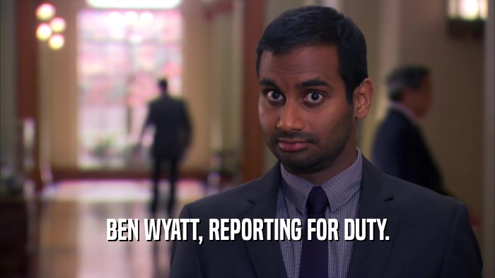 BEN WYATT, REPORTING FOR DUTY.  