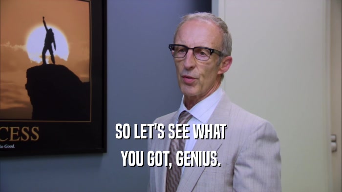SO LET'S SEE WHAT YOU GOT, GENIUS. 