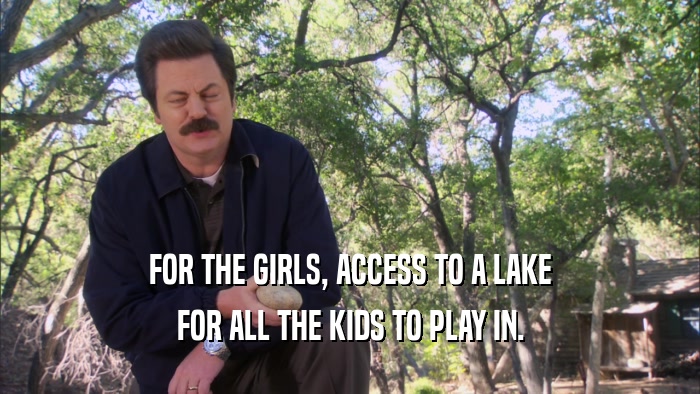FOR THE GIRLS, ACCESS TO A LAKE FOR ALL THE KIDS TO PLAY IN. 