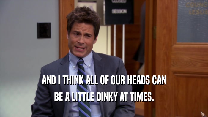 AND I THINK ALL OF OUR HEADS CAN BE A LITTLE DINKY AT TIMES. 