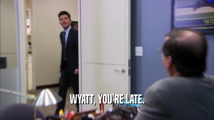 WYATT, YOU'RE LATE.  
