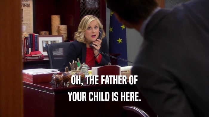 OH, THE FATHER OF YOUR CHILD IS HERE. 