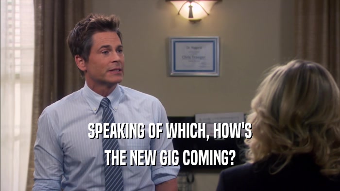 SPEAKING OF WHICH, HOW'S THE NEW GIG COMING? 