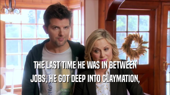 THE LAST TIME HE WAS IN BETWEEN JOBS, HE GOT DEEP INTO CLAYMATION, 