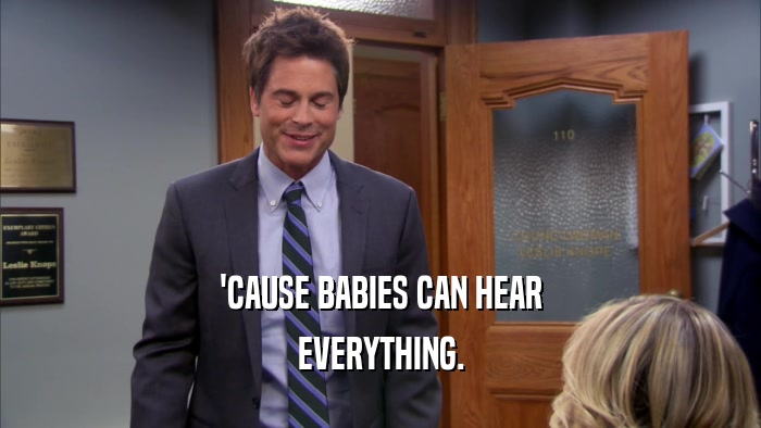 'CAUSE BABIES CAN HEAR EVERYTHING. 
