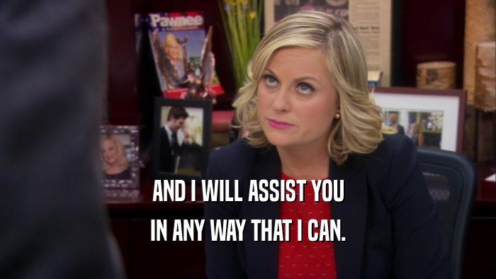 AND I WILL ASSIST YOU IN ANY WAY THAT I CAN. 
