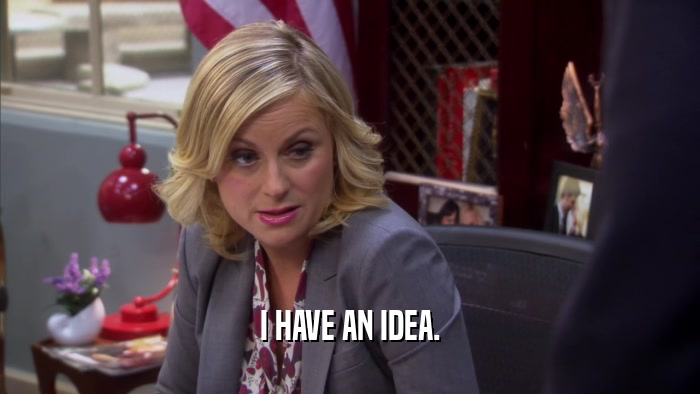 I HAVE AN IDEA.  