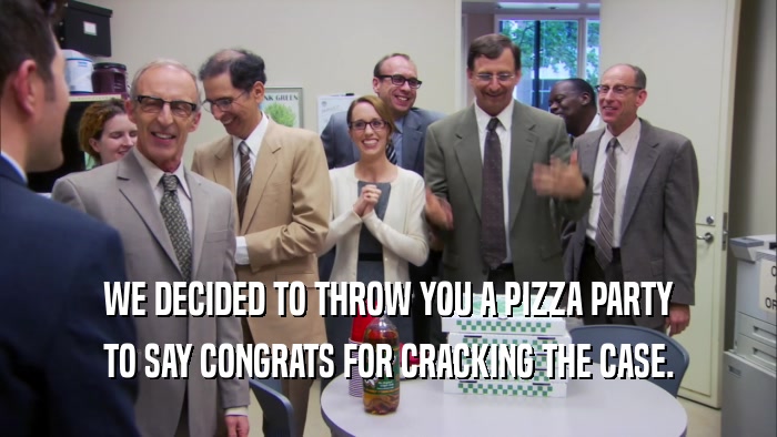 WE DECIDED TO THROW YOU A PIZZA PARTY TO SAY CONGRATS FOR CRACKING THE CASE. 