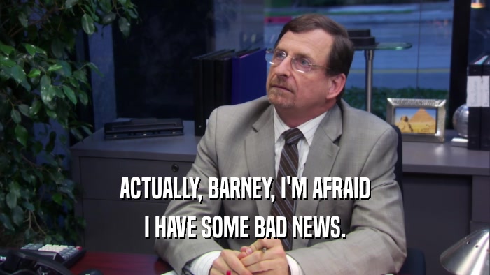 ACTUALLY, BARNEY, I'M AFRAID I HAVE SOME BAD NEWS. 
