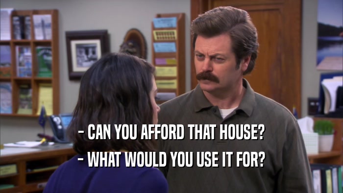 - CAN YOU AFFORD THAT HOUSE? - WHAT WOULD YOU USE IT FOR? 
