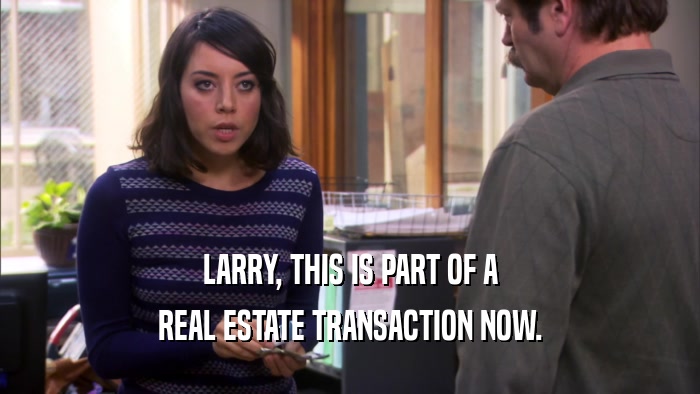 LARRY, THIS IS PART OF A
 REAL ESTATE TRANSACTION NOW.
 