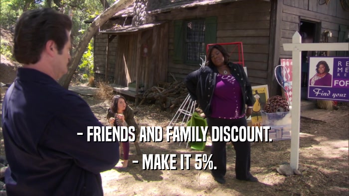 - FRIENDS AND FAMILY DISCOUNT. - MAKE IT 5%. 