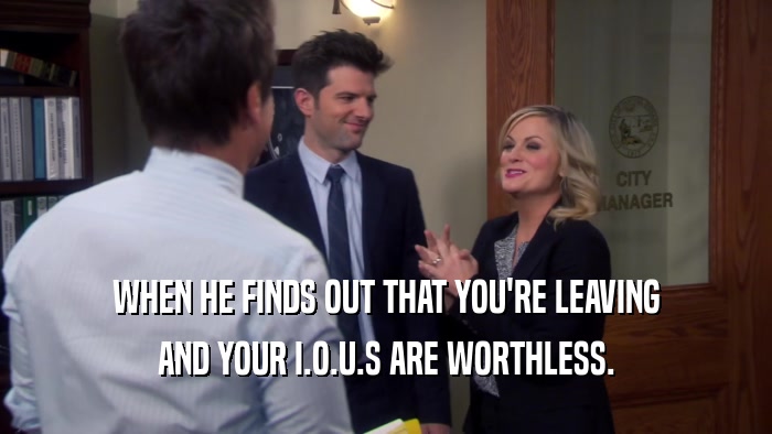 WHEN HE FINDS OUT THAT YOU'RE LEAVING AND YOUR I.O.U.S ARE WORTHLESS. 