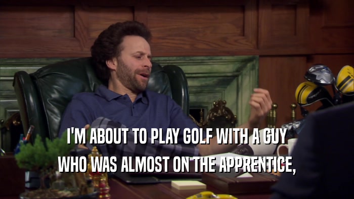 I'M ABOUT TO PLAY GOLF WITH A GUY WHO WAS ALMOST ON THE APPRENTICE, 