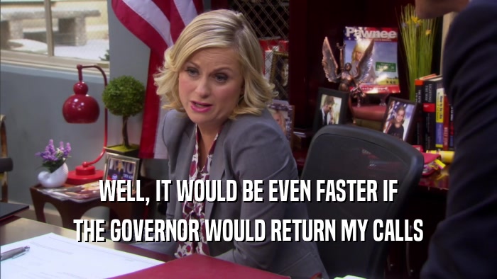 WELL, IT WOULD BE EVEN FASTER IF
 THE GOVERNOR WOULD RETURN MY CALLS
 