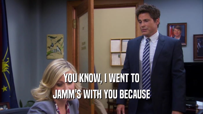 YOU KNOW, I WENT TO JAMM'S WITH YOU BECAUSE 