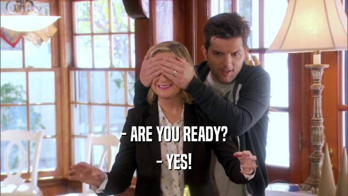 - ARE YOU READY? - YES! 