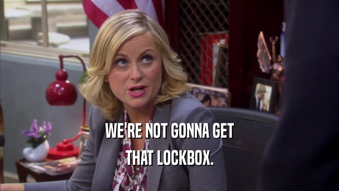 WE'RE NOT GONNA GET THAT LOCKBOX. 