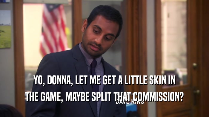 YO, DONNA, LET ME GET A LITTLE SKIN IN THE GAME, MAYBE SPLIT THAT COMMISSION? 