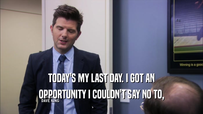 TODAY'S MY LAST DAY. I GOT AN OPPORTUNITY I COULDN'T SAY NO TO, 