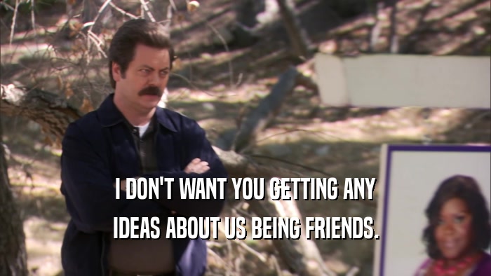 I DON'T WANT YOU GETTING ANY IDEAS ABOUT US BEING FRIENDS. 