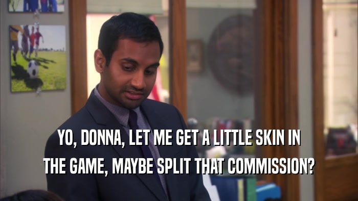 YO, DONNA, LET ME GET A LITTLE SKIN IN THE GAME, MAYBE SPLIT THAT COMMISSION? 