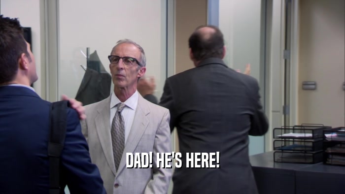 DAD! HE'S HERE!  