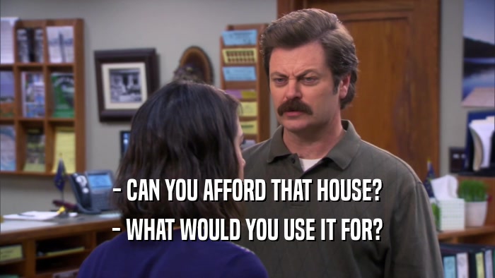 - CAN YOU AFFORD THAT HOUSE? - WHAT WOULD YOU USE IT FOR? 