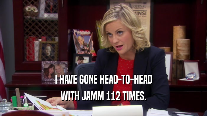 I HAVE GONE HEAD-TO-HEAD WITH JAMM 112 TIMES. 