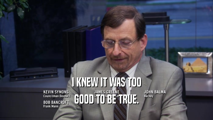 I KNEW IT WAS TOO GOOD TO BE TRUE. 
