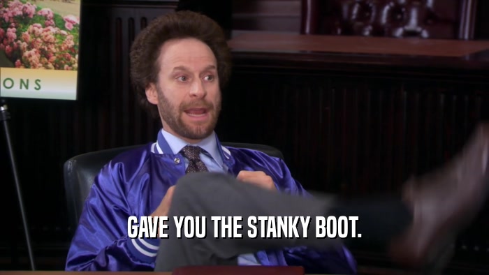 GAVE YOU THE STANKY BOOT.  