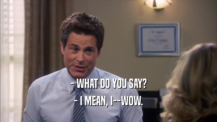 - WHAT DO YOU SAY? - I MEAN, I--WOW. 