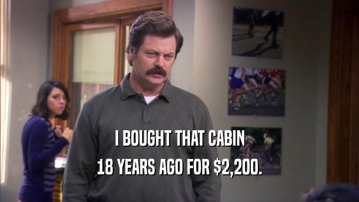 I BOUGHT THAT CABIN 18 YEARS AGO FOR $2,200. 