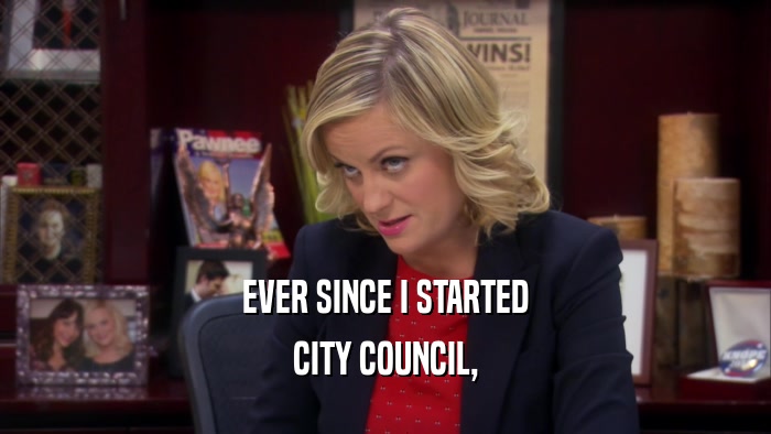 EVER SINCE I STARTED CITY COUNCIL, 