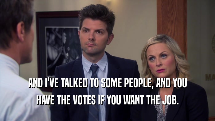 AND I'VE TALKED TO SOME PEOPLE, AND YOU HAVE THE VOTES IF YOU WANT THE JOB. 